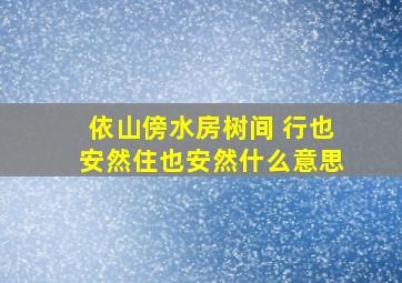 依山傍水房树间 行也安然住也安然什么意思